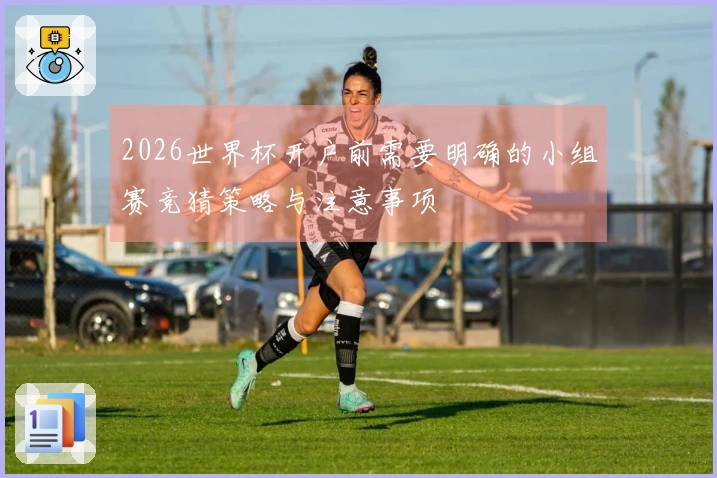 2026世界杯开户前需要明确的小组赛竞猜策略与注意事项