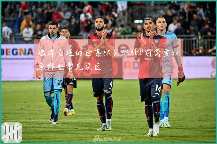 选择合适的世界杯买球APP前需要注意哪些常见误区
