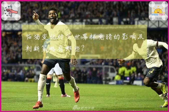临场变化对买世界杯竞猜的影响及判断策略有哪些？