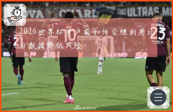 2026世界杯开户前如何合理利用比分数据降低风险