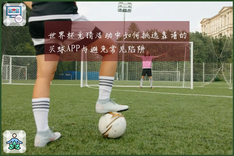 世界杯竞猜活动中如何挑选靠谱的买球APP与避免常见陷阱