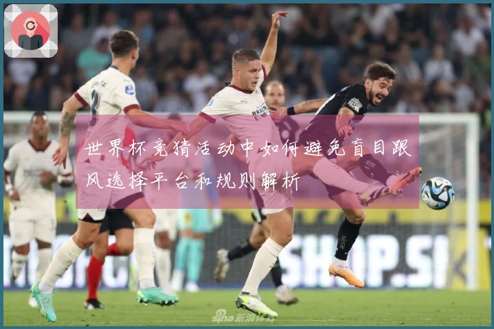 世界杯竞猜活动中如何避免盲目跟风选择平台和规则解析