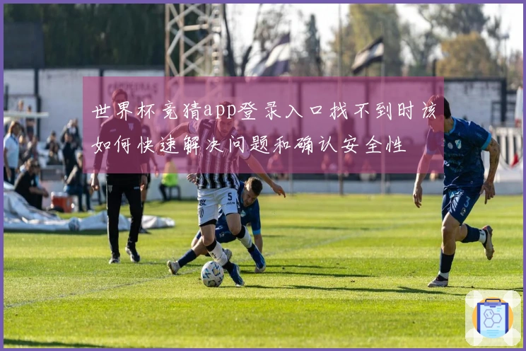 世界杯竞猜app登录入口找不到时该如何快速解决问题和确认安全性