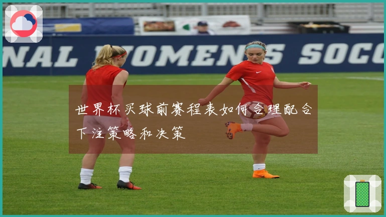 世界杯买球前赛程表如何合理配合下注策略和决策