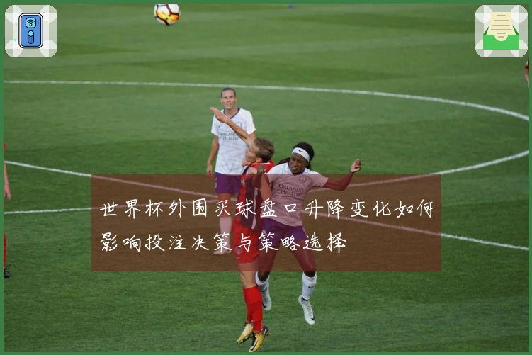 世界杯外围买球盘口升降变化如何影响投注决策与策略选择