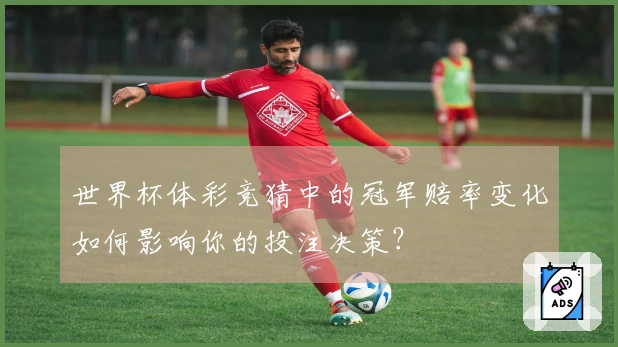 世界杯体彩竞猜中的冠军赔率变化如何影响你的投注决策?
