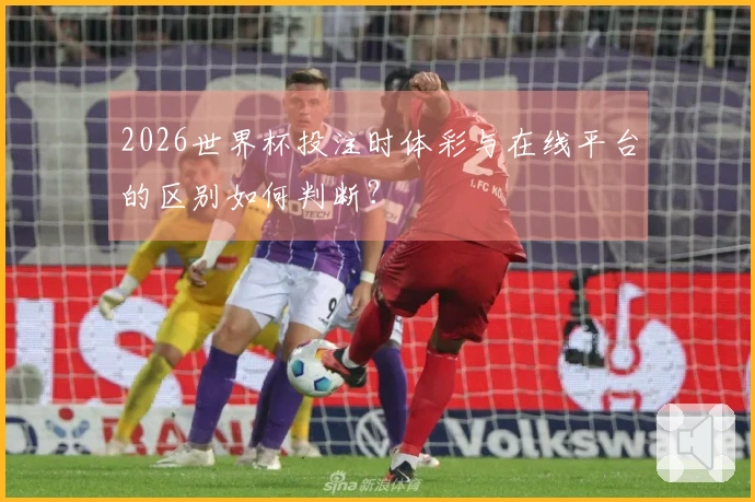 2026世界杯投注时体彩与在线平台的区别如何判断？