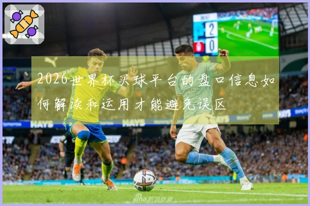 2026世界杯买球平台的盘口信息如何解读和运用才能避免误区
