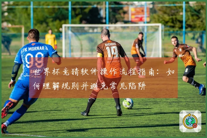 世界杯竞猜软件操作流程指南：如何理解规则并避免常见陷阱
