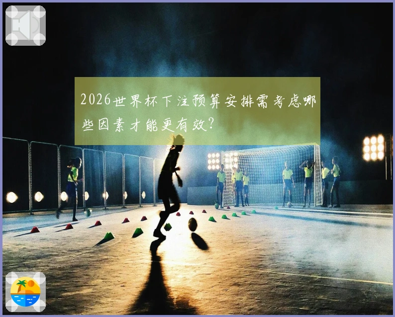 2026世界杯下注预算安排需考虑哪些因素才能更有效？