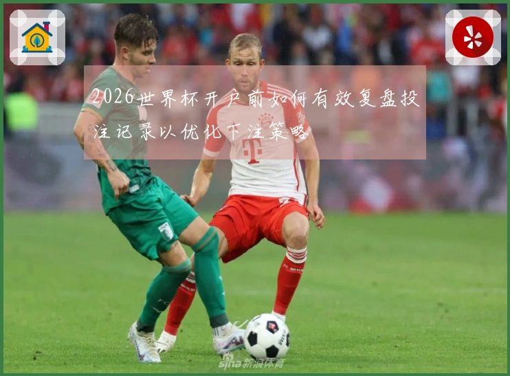 2026世界杯开户前如何有效复盘投注记录以优化下注策略