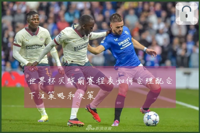 世界杯买球前赛程表如何合理配合下注策略和决策