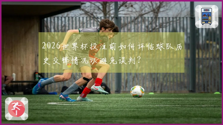 2026世界杯投注前如何评估球队历史交锋情况以避免误判？