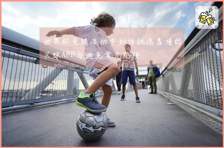 世界杯竞猜活动中如何挑选靠谱的买球APP与避免常见陷阱