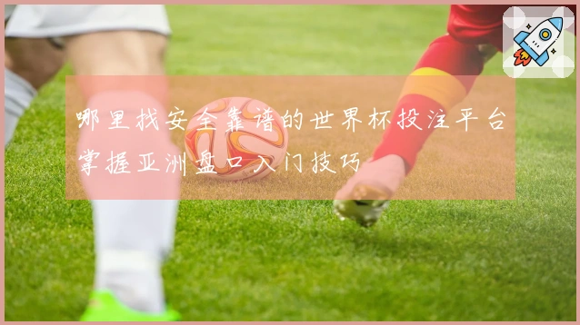 哪里找安全靠谱的世界杯投注平台掌握亚洲盘口入门技巧