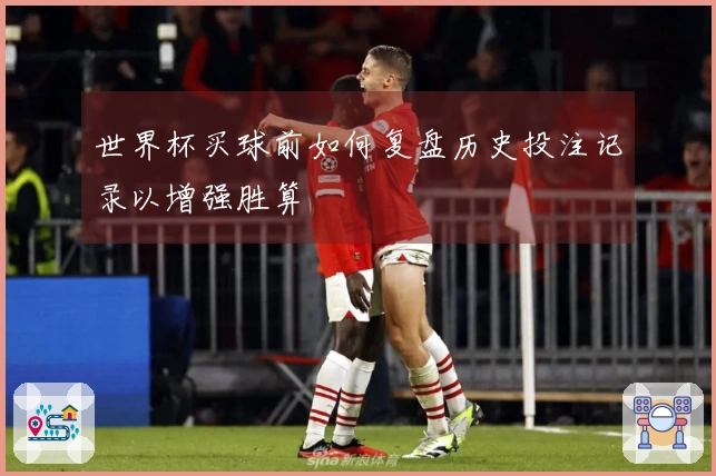 世界杯买球前如何复盘历史投注记录以增强胜算