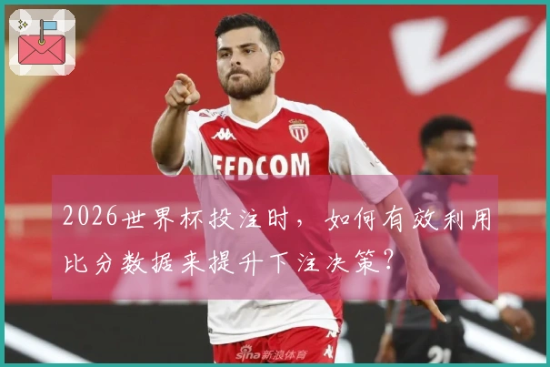 2026世界杯投注时，如何有效利用比分数据来提升下注决策？
