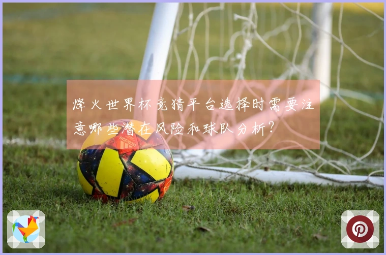 烽火世界杯竞猜平台选择时需要注意哪些潜在风险和球队分析？