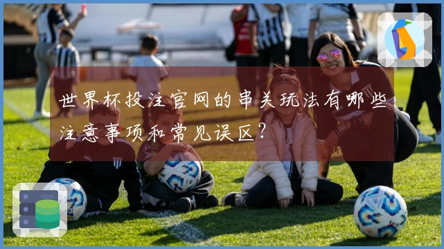 世界杯投注官网的串关玩法有哪些注意事项和常见误区？