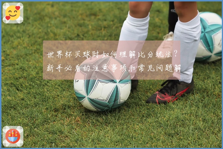 世界杯买球时如何理解比分玩法？新手必看的注意事项和常见问题解答