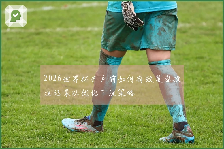 2026世界杯开户前如何有效复盘投注记录以优化下注策略