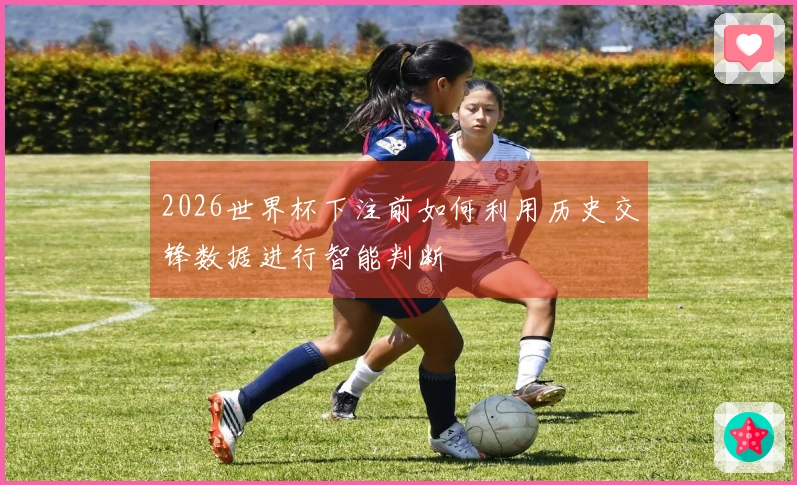 2026世界杯下注前如何利用历史交锋数据进行智能判断