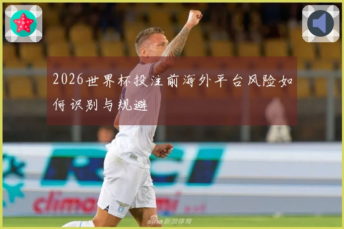 2026世界杯投注前海外平台风险如何识别与规避