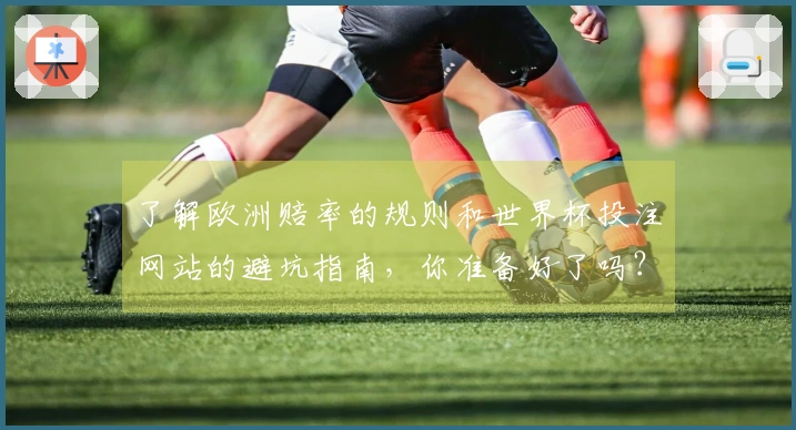 了解欧洲赔率的规则和世界杯投注网站的避坑指南，你准备好了吗？
