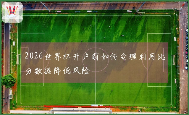 2026世界杯开户前如何合理利用比分数据降低风险