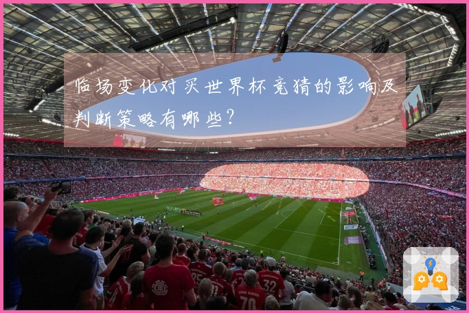 临场变化对买世界杯竞猜的影响及判断策略有哪些?