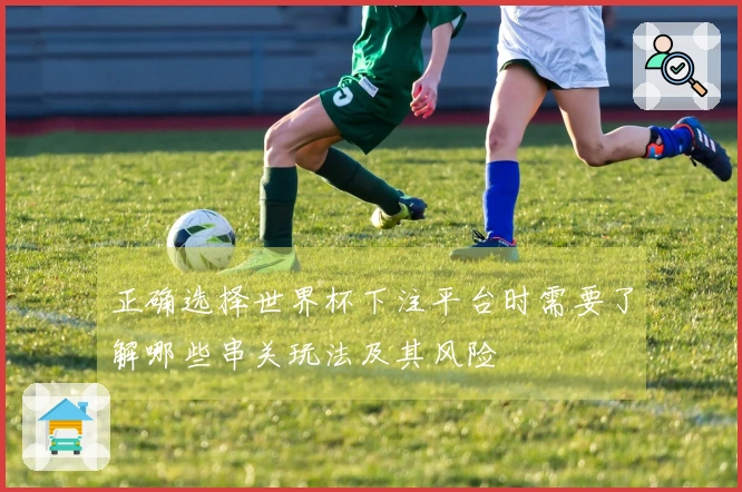 正确选择世界杯下注平台时需要了解哪些串关玩法及其风险