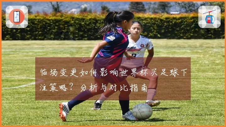 临场变更如何影响世界杯买足球下注策略？分析与对比指南