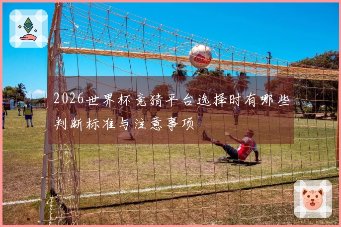 2026世界杯竞猜平台选择时有哪些判断标准与注意事项