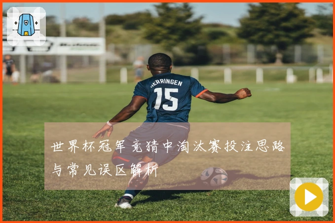 世界杯冠军竞猜中淘汰赛投注思路与常见误区解析