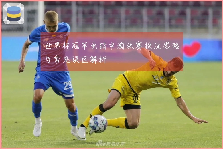 世界杯冠军竞猜中淘汰赛投注思路与常见误区解析