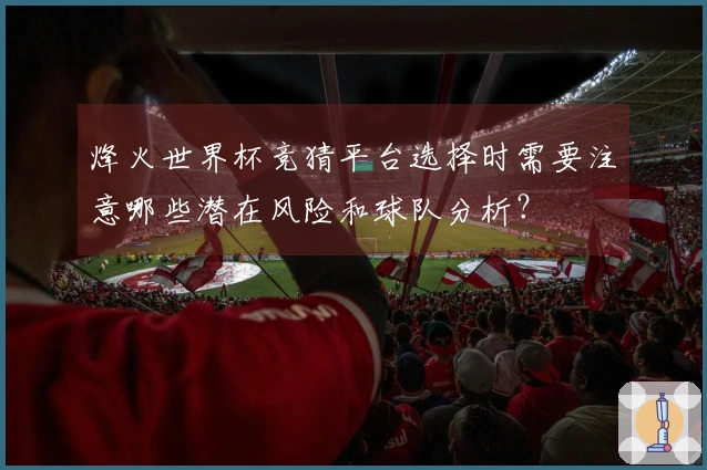 烽火世界杯竞猜平台选择时需要注意哪些潜在风险和球队分析？