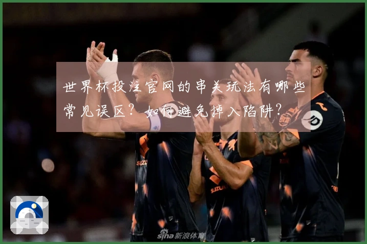 世界杯投注官网的串关玩法有哪些常见误区？如何避免掉入陷阱？