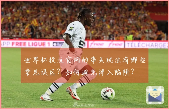 世界杯投注官网的串关玩法有哪些常见误区？如何避免掉入陷阱？