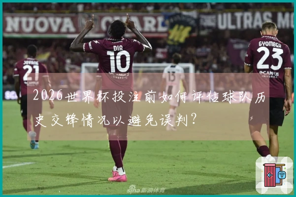 2026世界杯投注前如何评估球队历史交锋情况以避免误判？