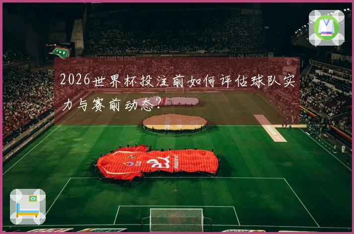 2026世界杯投注前如何评估球队实力与赛前动态？