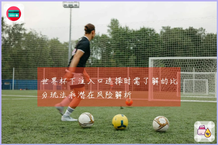 世界杯下注入口选择时需了解的比分玩法和潜在风险解析