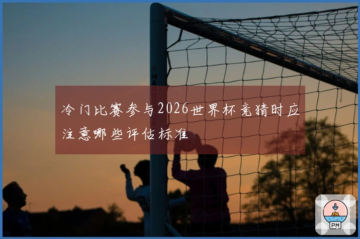 冷门比赛参与2026世界杯竞猜时应注意哪些评估标准