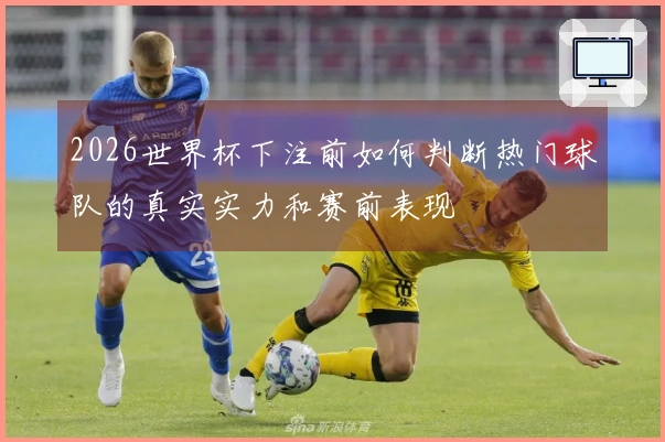 2026世界杯下注前如何判断热门球队的真实实力和赛前表现