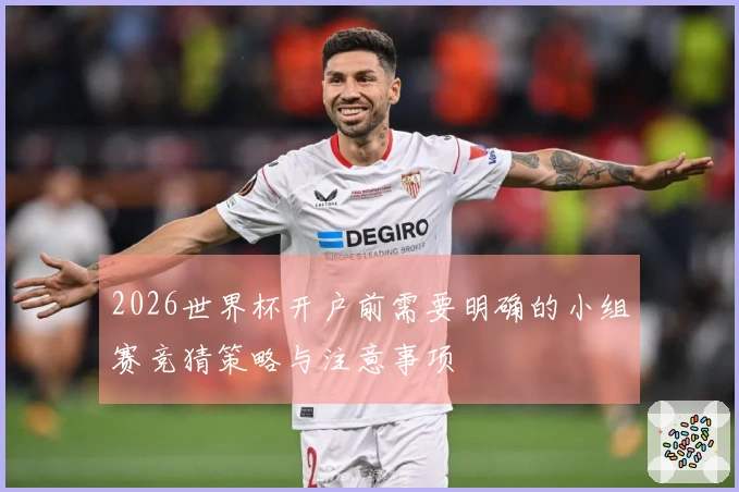 2026世界杯开户前需要明确的小组赛竞猜策略与注意事项